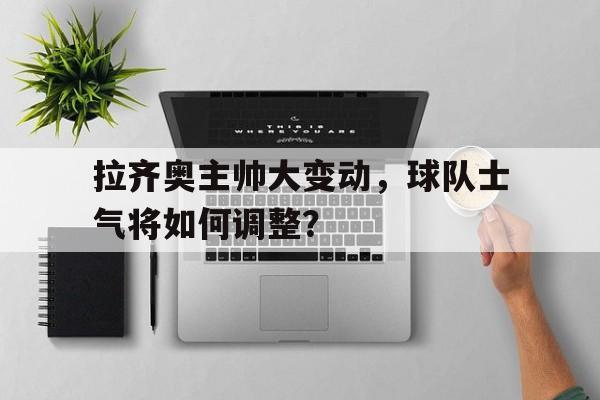 开云体育官网-关于拉齐奥主帅大变动，球队士气将如何调整？的信息